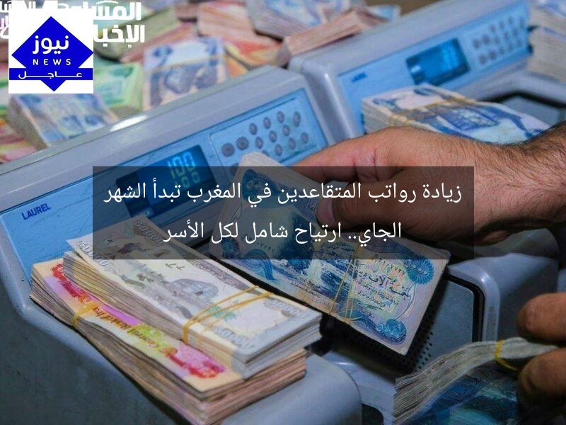 زيادة رواتب المتقاعدين في المغرب تبدأ الشهر الجاي.. ارتياح شامل لكل الأسر