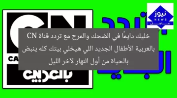 خليك دايمًا في الضحك والمرح مع تردد قناة CN بالعربية الأطفال الجديد اللي هيخلي بيتك كله ينبض بالحياة من أول النهار لآخر الليل