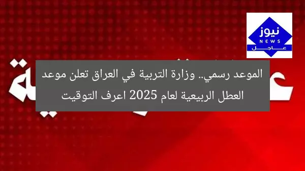 الموعد رسمي.. وزارة التربية في العراق تعلن موعد العطل الربيعية لعام 2025 اعرف التوقيت