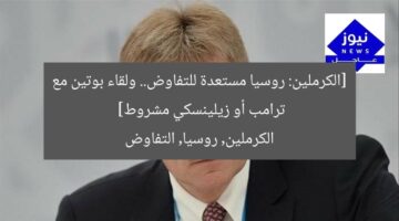 [الكرملين: روسيا مستعدة للتفاوض.. ولقاء بوتين مع ترامب أو زيلينسكي مشروط]  
الكرملين, روسيا, التفاوض