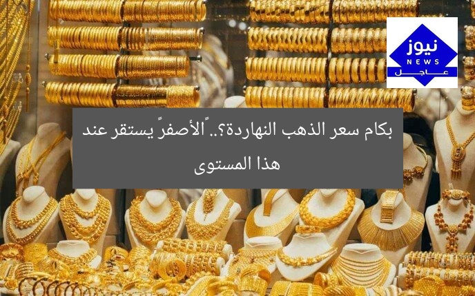 بكام سعر الذهب النهاردة؟.. «الأصفر» يستقر عند هذا المستوى