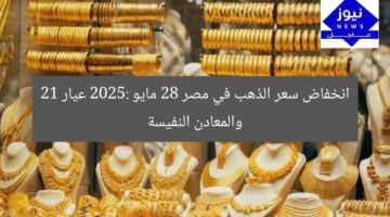 انخفاض سعر الذهب في مصر 28 مايو 2025: عيار 21 والمعادن النفيسة
