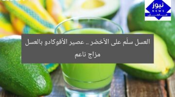 العسل سلّم على الأخضر .. عصير الأفوكادو بالعسل مزاج ناعم