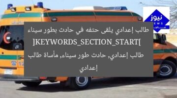 طالب إعدادي يلقى حتفه في حادث بطور سيناء  
[KEYWORDS_SECTION_START]  
طالب إعدادي, حادث طور سيناء, مأساة طالب إعدادي