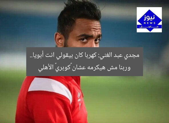 مجدي عبد الغني: كهربا كان بيقولي انت أبويا.. وربنا مش هيكرمه عشان «كوبري» الأهلي