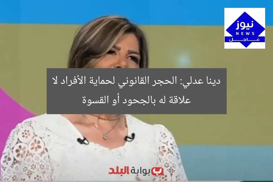 دينا عدلي: الحجر القانوني لحماية الأفراد لا علاقة له بالجحود أو القسوة