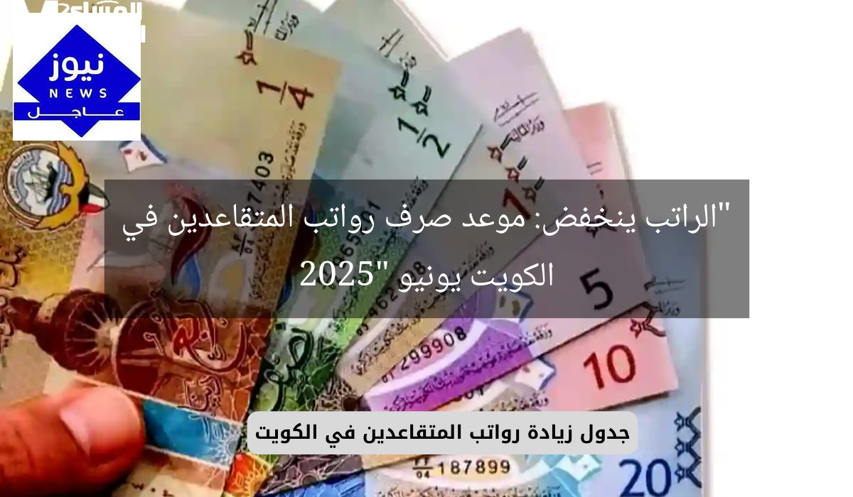 “الراتب ينخفض: موعد صرف رواتب المتقاعدين في الكويت يونيو 2025”