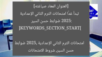 [العنوان المعاد صياغته]  
تبدأ غدًا امتحانات الترم الثاني الإعدادية 2025: ضوابط حسن السير  

[KEYWORDS_SECTION_START]  
امتحانات الترم الثاني الإعدادية 2025, ضوابط حسن السير, شروط الامتحانات