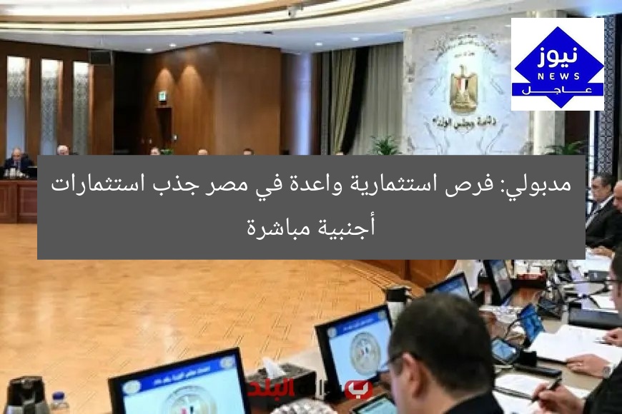 مدبولي: فرص استثمارية واعدة في مصر جذب استثمارات أجنبية مباشرة