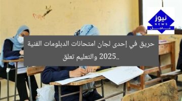 حريق في إحدى لجان امتحانات الدبلومات الفنية 2025.. والتعليم تعلق