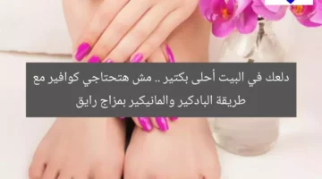 دلعك في البيت أحلى بكتير .. مش هتحتاجي كوافير مع طريقة البادكير والمانيكير بمزاج رايق