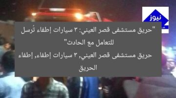 “حريق مستشفى قصر العيني: 3 سيارات إطفاء تُرسل للتعامل مع الحادث”  
حريق مستشفى قصر العيني, 3 سيارات إطفاء, إطفاء الحريق