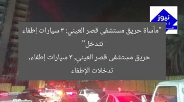 “مأساة حريق مستشفى قصر العيني: 3 سيارات إطفاء تتدخل”  
حريق مستشفى قصر العيني, 3 سيارات إطفاء, تدخلات الإطفاء
