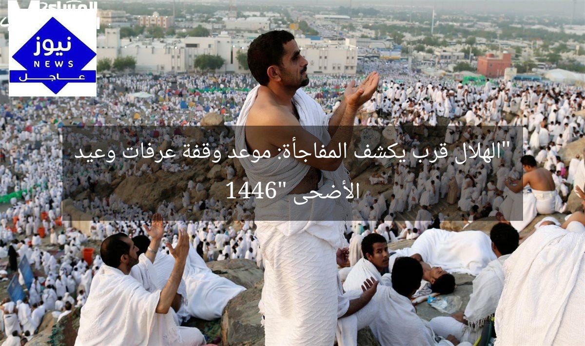 “الهلال قرب يكشف المفاجأة: موعد وقفة عرفات وعيد الأضحى 1446”