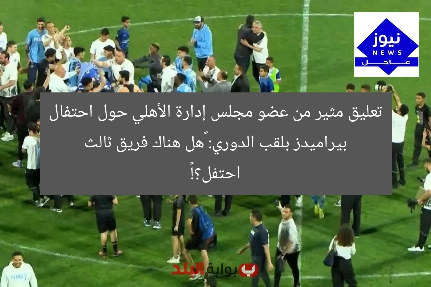 تعليق مثير من عضو مجلس إدارة الأهلي حول احتفال بيراميدز بلقب الدوري: “هل هناك فريق ثالث احتفل؟!”