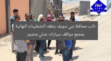 نائب محافظ بني سويف يتفقد التشطيبات النهائية بمُجمّع مواقف سيارات عدلي منصور