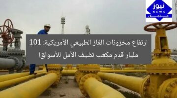 ارتفاع مخزونات الغاز الطبيعي الأمريكية: 101 مليار قدم مكعب تضيف الأمل للأسواق!