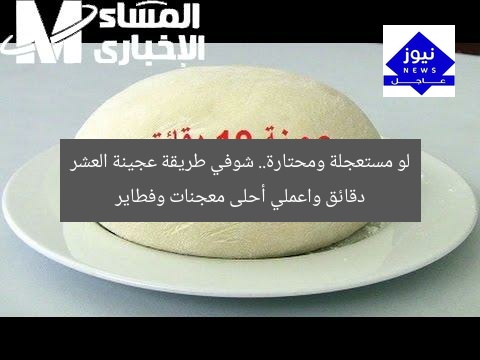 لو مستعجلة ومحتارة.. شوفي طريقة عجينة العشر دقائق واعملي أحلى معجنات وفطاير