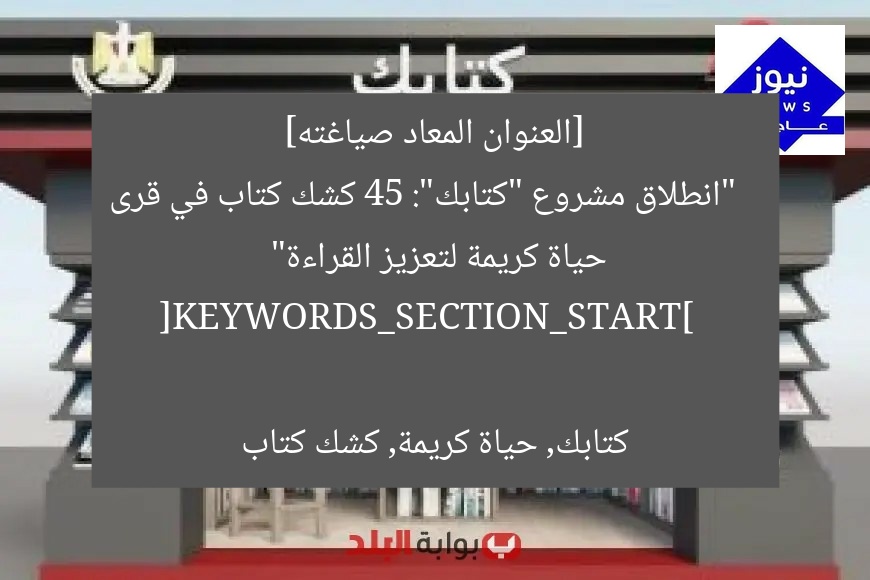 [العنوان المعاد صياغته]  
“كتابك يطلق 45 كشكًا جديدًا في قرى حياة كريمة لتعزيز الثقافة والقراءة”  

[KEYWORDS_SECTION_START]  
كتابك, حياة كريمة, القراءة
