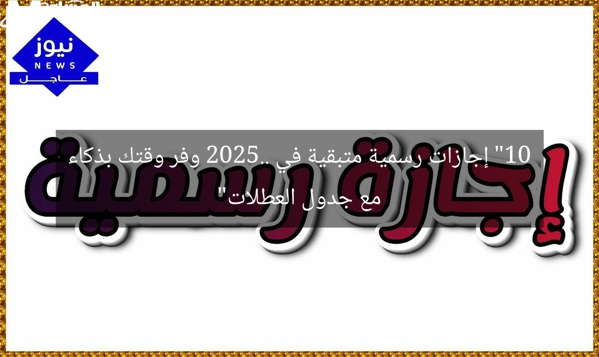 “10 إجازات رسمية متبقية في 2025.. وفر وقتك بذكاء مع جدول العطلات”
