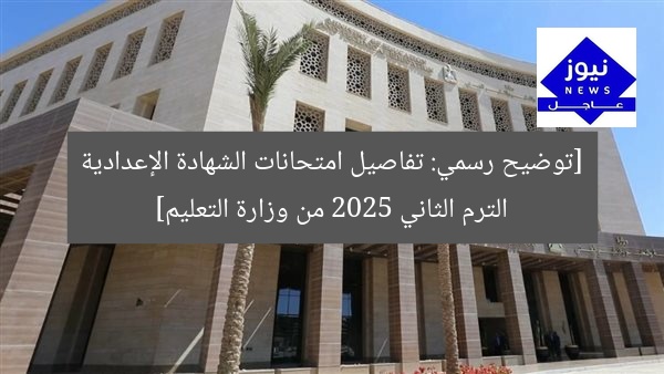 [توضيح رسمي: تفاصيل امتحانات الشهادة الإعدادية الترم الثاني 2025 من وزارة التعليم]