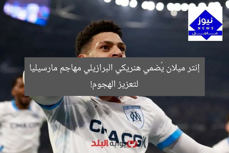 إنتر ميلان يُضمي هنريكي البرازيلي مهاجم مارسيليا لتعزيز الهجوم!