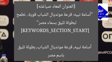 [العنوان المعاد صياغته]  
“أسامة نبيه: قرعة مونديال الشباب قوية.. نطمح لبطولة تليق بسماء مصر”  

[KEYWORDS_SECTION_START]  
أسامة نبيه, قرعة مونديال الشباب, بطولة تليق باسم مصر