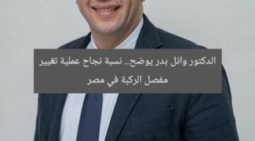 الدكتور وائل بدر يوضح.. نسبة نجاح عملية تغيير مفصل الركبة في مصر