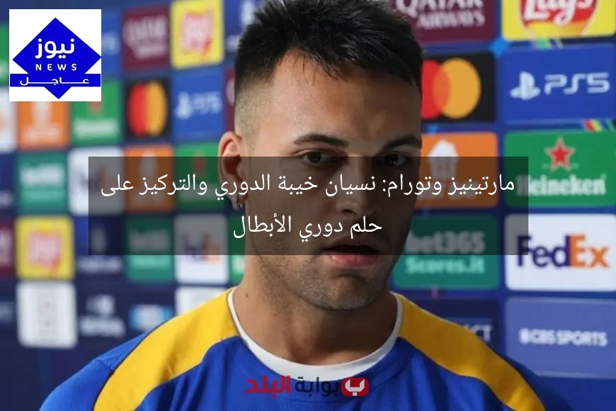 مارتينيز وتورام: نسيان خيبة الدوري والتركيز على حلم دوري الأبطال