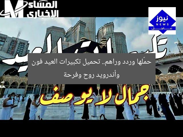 حمّلها وردد وراهم.. تحميل تكبيرات العيد فون وأندرويد روح وفرحة