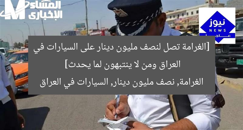 [الغرامة تصل لنصف مليون دينار على السيارات في العراق ومن لا ينتبهون لما يحدث]  
الغرامة, نصف مليون دينار, السيارات في العراق