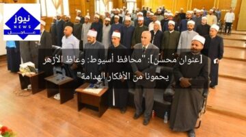 [عنوان مُحسَّن]: “محافظ أسيوط: وعاظ الأزهر يحمونا من الأفكار الهدامة”