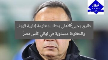 طارق يحيى:«الأهلي يمتلك منظومة إدارية قوية.. والحظوظ متساوية في نهائي كأس مصر»