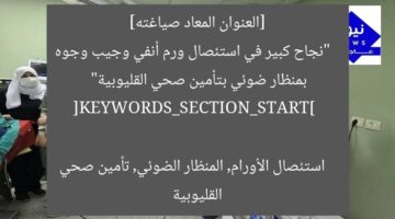 [العنوان المعاد صياغته]  
“نجاح كبير في استئصال ورم أنفي وجيب وجوه بمنظار ضوئي بتأمين صحي القليوبية”  

[KEYWORDS_SECTION_START]  
استئصال الأورام, المنظار الضوئي, تأمين صحي القليوبية