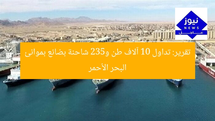 تقرير: تداول 10 آلاف طن و532 شاحنة بضائع بموانئ البحر الأحمر