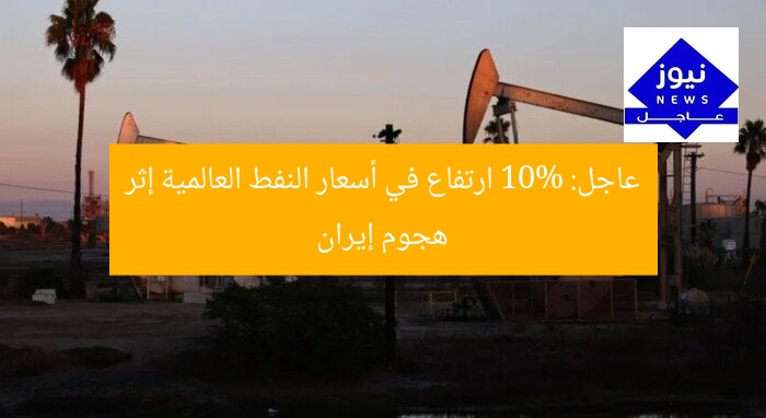 عاجل: 10% ارتفاع في أسعار النفط العالمية إثر هجوم إيران