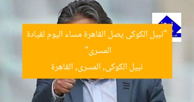 “نبيل الكوكى يصل القاهرة مساء اليوم لقيادة المسرى”
نبيل الكوكى, المسرى, القاهرة