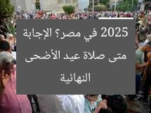 متى صلاة عيد الأضحى 2025 في مصر؟ الإجابة النهائية