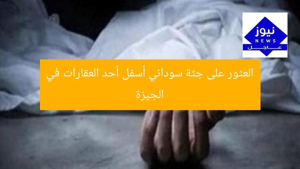 العثور على جثة سوداني أسفل أحد العقارات في الجيزة
