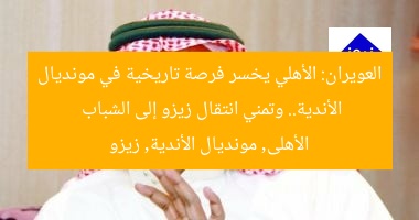 العويران: الأهلي يخسر فرصة تاريخية في مونديال الأندية.. وتمني انتقال زيزو إلى الشباب
الأهلى, مونديال الأندية, زيزو