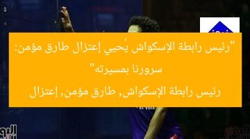 “رئيس رابطة الإسكواش يُحيي إعتزال طارق مؤمن: سرورنا بمسيرته”  
رئيس رابطة الإسكواش, طارق مؤمن, إعتزال