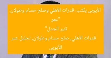 “عمر الأيوبى يكتب: قدرات الأهلي وصلح حسام وطولان تثير الجدل”
قدرات الأهلي, صلح حسام وطولان, تحليل عمر الأيوبى