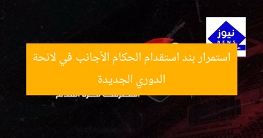 استمرار استقدام الحكام الأجانب في لائحة الدوري الجديد: 5 أسرار