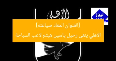 [العنوان المعاد صياغته]  
الاهلي ينعى رحيل ياسين هيثم لاعب السباحة