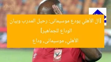 [ال الأهلي يودع موسيمانى: رحيل المدرب وبيان الوداع للجماهير]  
الأهلي, موسيمانى, وداع
