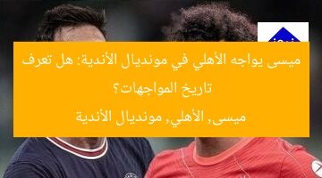 ميسى يواجه الأهلي في مونديال الأندية.. أبرز مواجهات مع المنتخب المصري