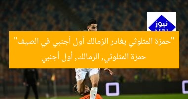 “حمزة المثلوثي يغادر الزمالك أول أجنبي في الصيف”
حمزة المثلوثي, الزمالك, أول أجنبي