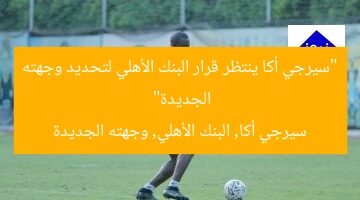 “سيرجي أكا يترقب قرار البنك الأهلي قبل حسم وجهته الجديدة”  
KEYWORDS_SECTION_START  
سيرجي أكا, البنك الأهلي, قرار البنك الأهلي  
[KEYWORDS_SECTION_END]