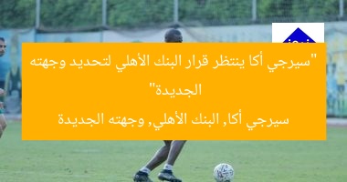 “سيرجي أكا يترقب قرار البنك الأهلي قبل حسم وجهته الجديدة”  
KEYWORDS_SECTION_START  
سيرجي أكا, البنك الأهلي, قرار البنك الأهلي  
[KEYWORDS_SECTION_END]