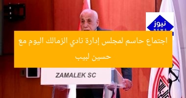 اجتماع حاسم لمجلس إدارة نادي الزمالك اليوم مع حسين لبيب